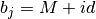b_j = M+id