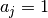 a_j = 1